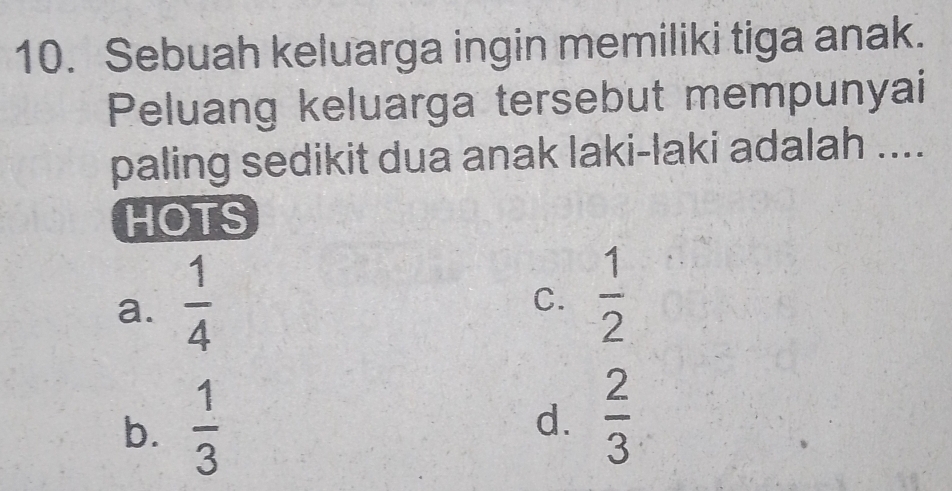 Sebuah keluarga ingin memiliki tiga anak.
Peluang keluarga tersebut mempunyai
paling sedikit dua anak laki-laki adalah ....
HOTS
a.  1/4 
C.  1/2 
b.  1/3 
d.  2/3 