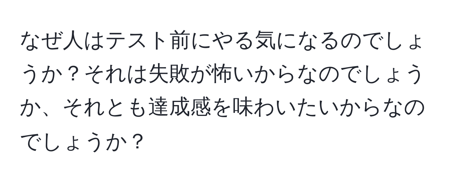 なぜ人はテスト前にやる気になるのでしょうか？それは失敗が怖いからなのでしょうか、それとも達成感を味わいたいからなのでしょうか？