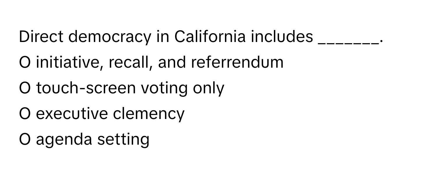 Direct democracy in California includes _______.

O initiative, recall, and referrendum
O touch-screen voting only
O executive clemency
O agenda setting