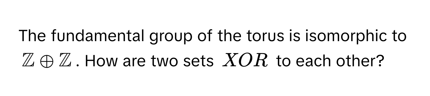 The fundamental group of the torus is isomorphic to $mathbbZ oplus mathbbZ$. How are two sets XOR to each other?