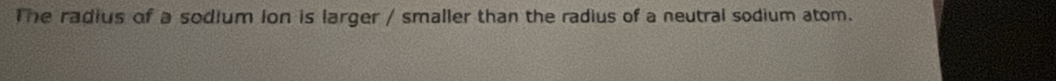 The radius of a sodium ion is larger / smaller than the radius of a neutral sodium atom.