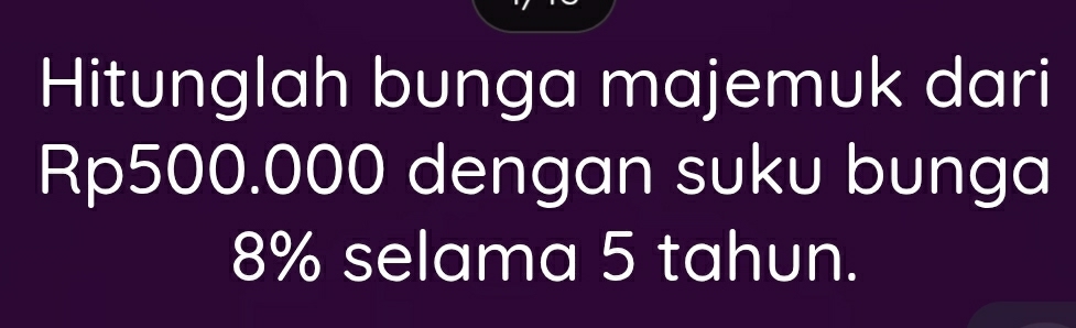 Hitunglah bunga majemuk dari
Rp500.000 dengan suku bunga
8% selama 5 tahun.