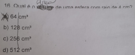 Qual é o volume de uma esfera com raio de 4 cm?
64/cm^3
b) 128cm^3
c) 256cm^3
d) 512cm^3