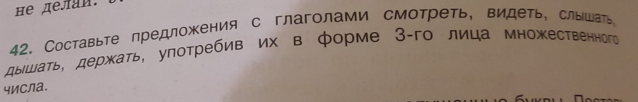 he делan. 
42. Составьте предложения с глаголами смотреть, видеть, слышагь 
дышаτь, держать, употребив их в форме 3 -го лица множественного 
числа.