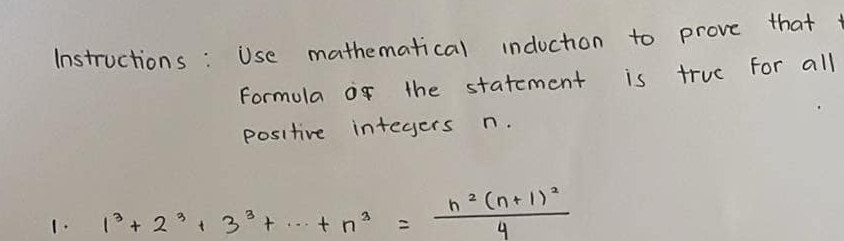 Instructions: Use mathematical inducton to prove that 
Formula of the statement is truc for all 
positive integers n. 
1. 1^3+2^3+3^3+·s +n^3=frac n^2(n+1)^24