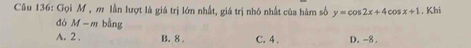 Gọi M , m lần lượt là giá trị lớn nhất, giá trị nhỏ nhất của hàm số y=cos 2x+4cos x+1 , Khí
đó M-n n bằng

A. 2. B. 8. C. 4. D. -8.