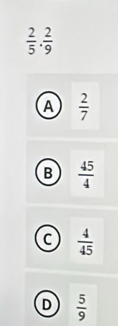  2/5 ·  2/9 
A  2/7 
B  45/4 
C  4/45 
D  5/9 