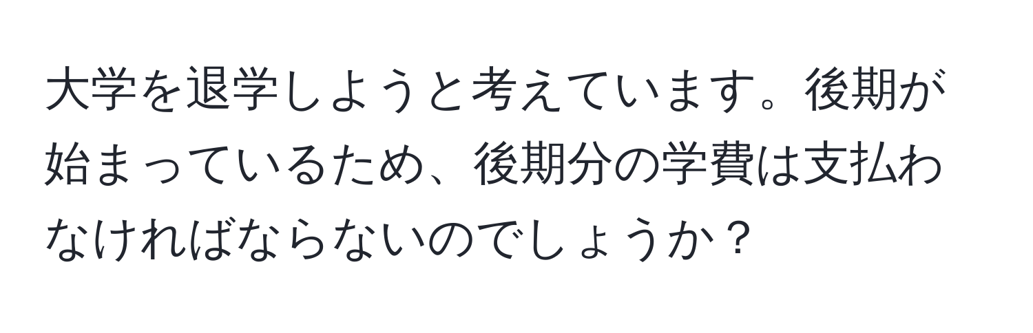 大学を退学しようと考えています。後期が始まっているため、後期分の学費は支払わなければならないのでしょうか？