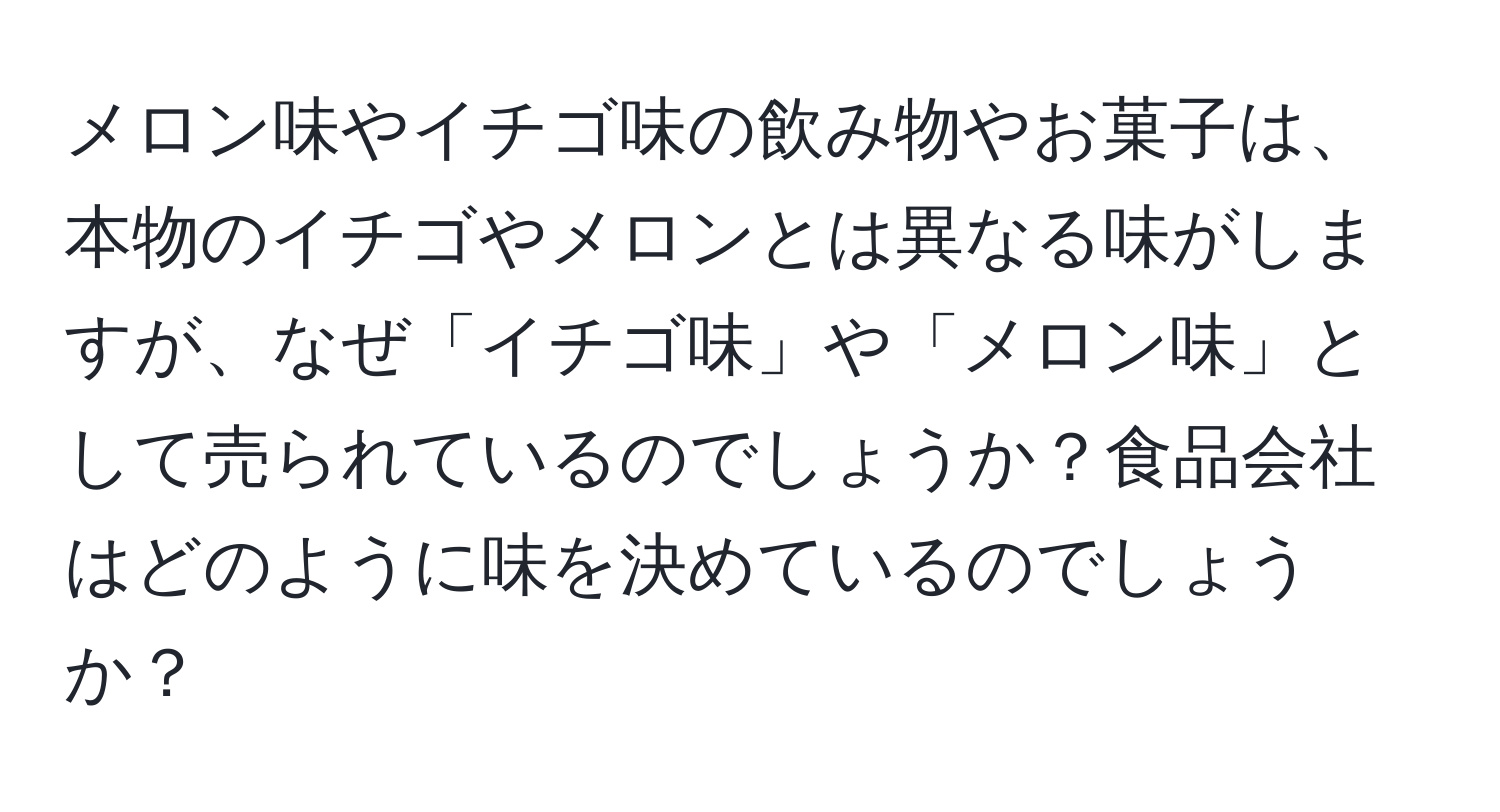 メロン味やイチゴ味の飲み物やお菓子は、本物のイチゴやメロンとは異なる味がしますが、なぜ「イチゴ味」や「メロン味」として売られているのでしょうか？食品会社はどのように味を決めているのでしょうか？