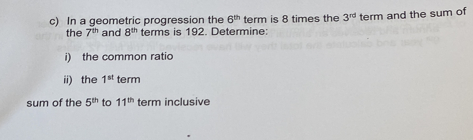 In a geometric progression the 6^(th) term is 8 times the 3^(rd) term and the sum of 
the 7^(th) and 8^(th) terms is 192. Determine: 
i) the common ratio 
ii) the 1^(st) term 
sum of the 5^(th) to 11^(th) term inclusive