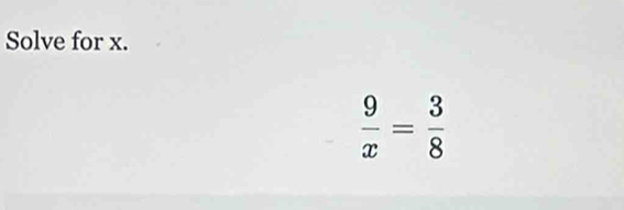 Solve for x.
 9/x = 3/8 