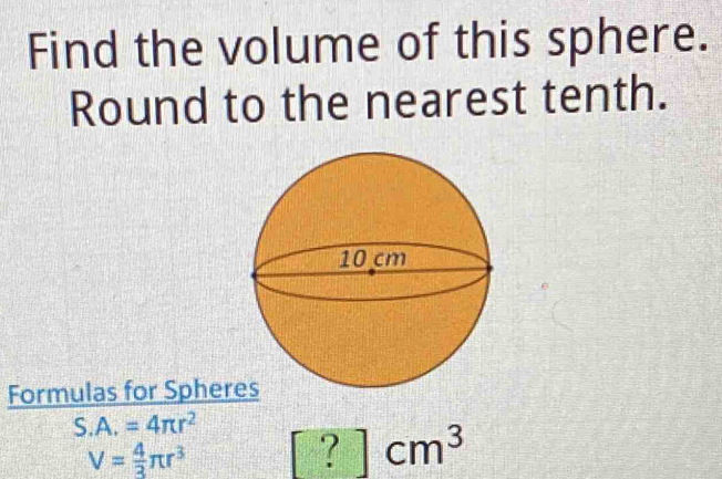 Find the volume of this sphere. 
Round to the nearest tenth. 
Formulas for Spheres
S.A.=4π r^2 [?]cm^3
V= 4/3 π r^3