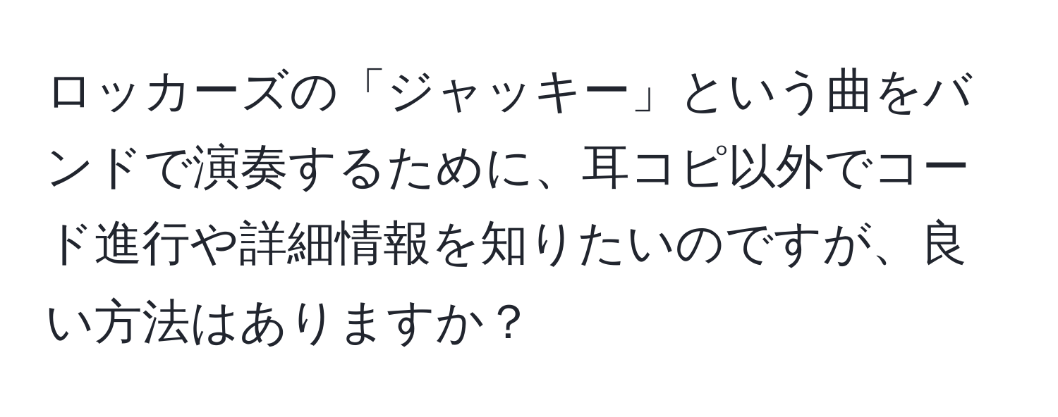 ロッカーズの「ジャッキー」という曲をバンドで演奏するために、耳コピ以外でコード進行や詳細情報を知りたいのですが、良い方法はありますか？