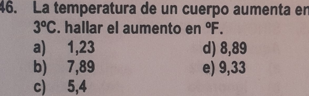 La temperatura de un cuerpo aumenta en
3°C. hallar el aumento en°F.
a) 1,23 d) 8,89
b) 7,89 e) 9,33
c) 5,4