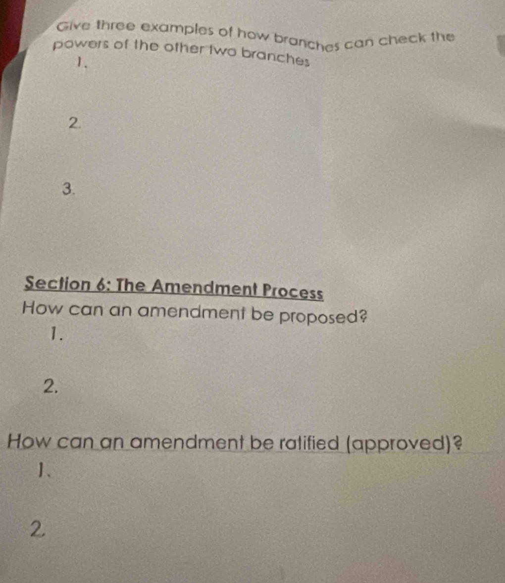 Give three examples of how branches can check the 
powers of the other two branches 
1. 
2. 
3. 
Section 6: The Amendment Process 
How can an amendment be proposed? 
1. 
2. 
How can an amendment be ratified (approved)? 
1、 
2.