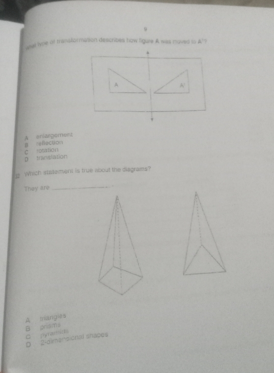 wal lype of transformation describes how figure A was moved to A'
A
A^1
v
A eniargement
B reflection
c rotation
p translation
Which statement is true about the diagrams?
They are _.
A trangies
B prisms
C pyramids
D 2 -dimensional shapes