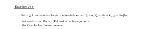 Soit a≥ 1 , on considère les deux suites définies par U_0=a, V_n=frac aU_n et U_n+1=frac U_n+V_n2. 
(a) montrer que (U_n) et (V_n) sont de suites adjacentes. 
(b) Calculer leur limite commune.