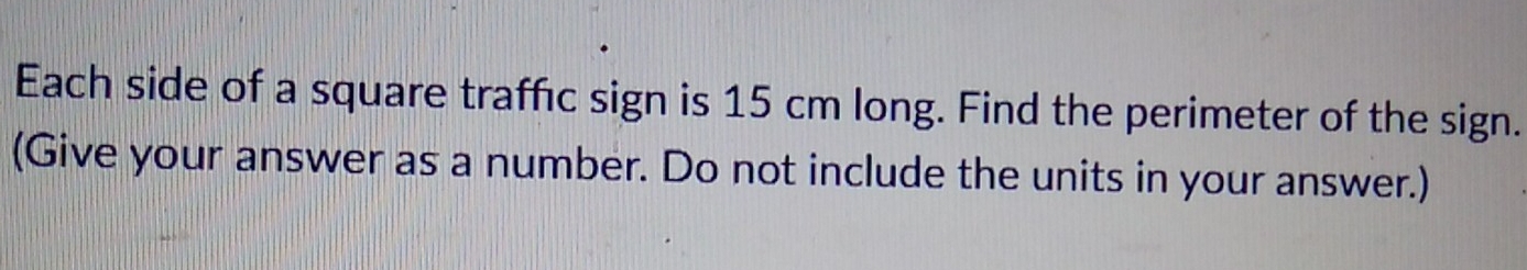 Each side of a square traffic sign is 15 cm long. Find the perimeter of the sign.
(Give your answer as a number. Do not include the units in your answer.)