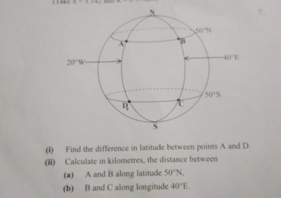 (I ake π =3.142 PC>1
(i) Find the difference in latitude between points A and D.
(ii) Calculate in kilometres, the distance between
(a) A and B along latitude 50°N,
(b) B and C along longitude 40°E.