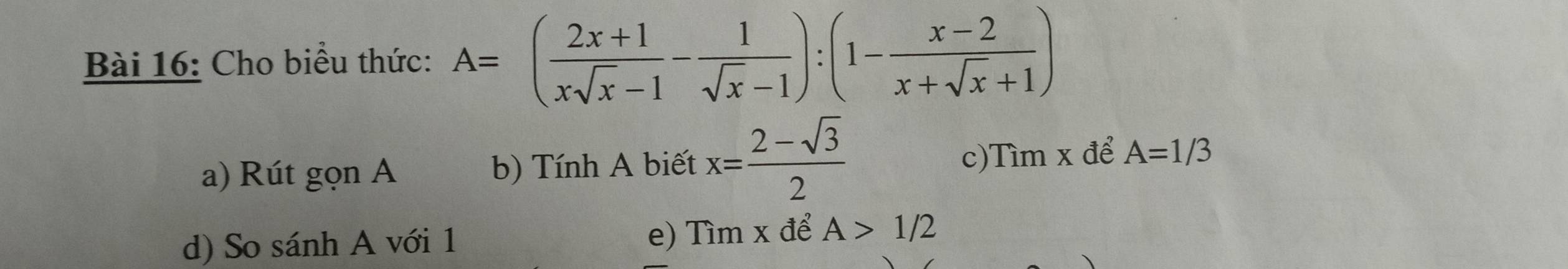 Cho biểu thức: A=( (2x+1)/xsqrt(x)-1 - 1/sqrt(x)-1 ):(1- (x-2)/x+sqrt(x)+1 )
a) Rút gọn A b) Tính A biết x= (2-sqrt(3))/2  c)Tìm x để A=1/3
d) So sánh A với 1 e) Tìm x để A>1/2