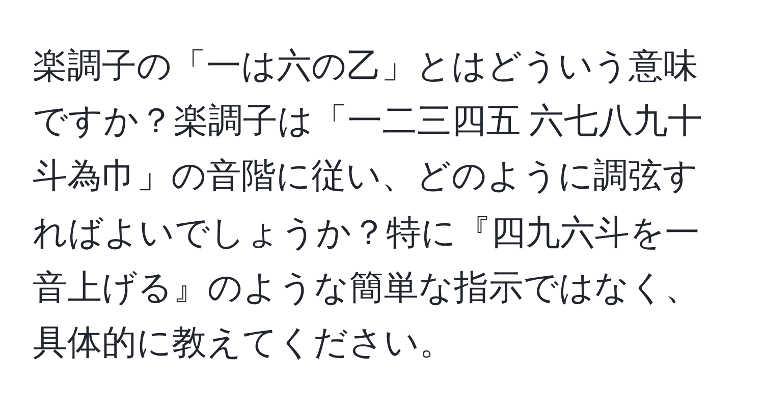 楽調子の「一は六の乙」とはどういう意味ですか？楽調子は「一二三四五 六七八九十斗為巾」の音階に従い、どのように調弦すればよいでしょうか？特に『四九六斗を一音上げる』のような簡単な指示ではなく、具体的に教えてください。