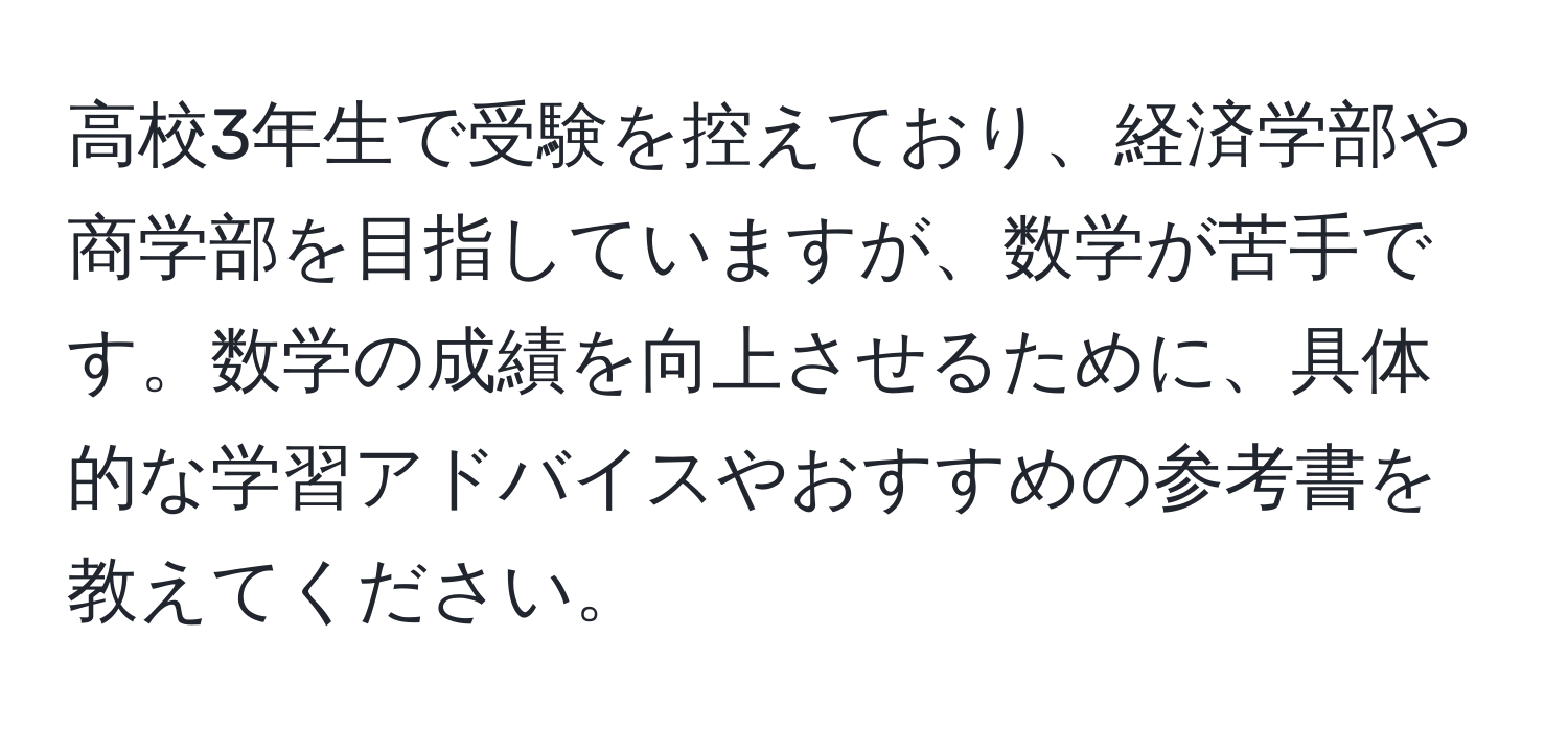 高校3年生で受験を控えており、経済学部や商学部を目指していますが、数学が苦手です。数学の成績を向上させるために、具体的な学習アドバイスやおすすめの参考書を教えてください。