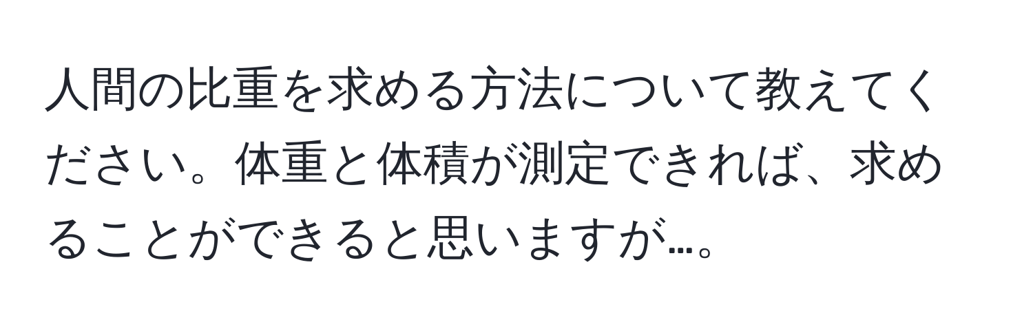 人間の比重を求める方法について教えてください。体重と体積が測定できれば、求めることができると思いますが…。