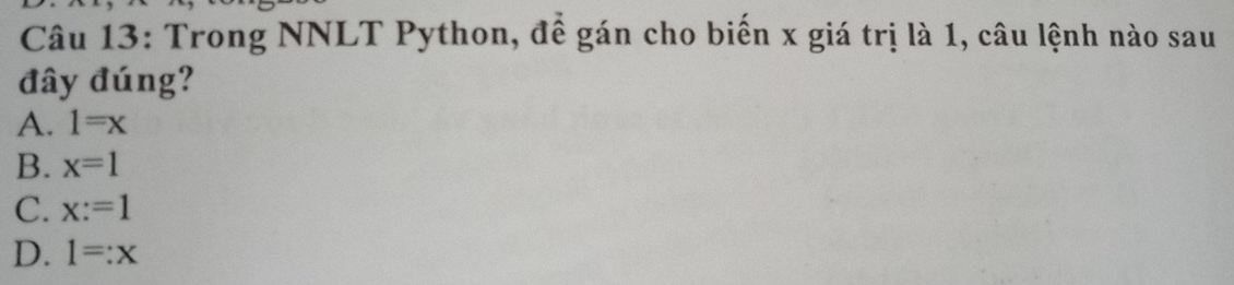 Trong NNLT Python, đề gán cho biển x giá trị là 1, câu lệnh nào sau
đây đúng?
A. 1=x
B. x=1
C. x:=1
D. 1=:x