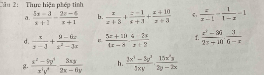 Thực hiện phép tính 
a.  (5x-3)/x+1 - (2x-6)/x+1  b.  x/x+3 + (x-1)/x+3 + (x+10)/x+3  c.  x/x-1 - 1/1-x -1
d.  x/x-3 + (9-6x)/x^2-3x  e.  (5x+10)/4x-8 ·  (4-2x)/x+2  f.  (x^2-36)/2x+10 . 3/6-x 
g.  (x^2-9y^2)/x^2y^2 ·  3xy/2x-6y  h.  (3x^2-3y^2)/5xy ·  15x^2y/2y-2x 