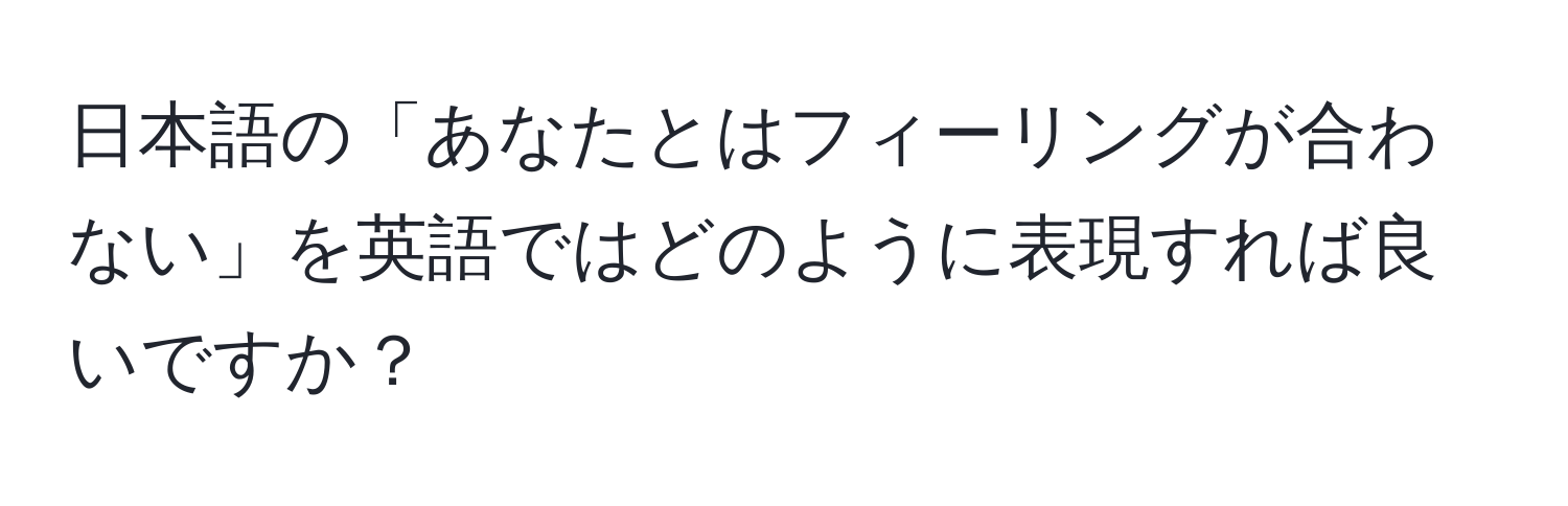 日本語の「あなたとはフィーリングが合わない」を英語ではどのように表現すれば良いですか？