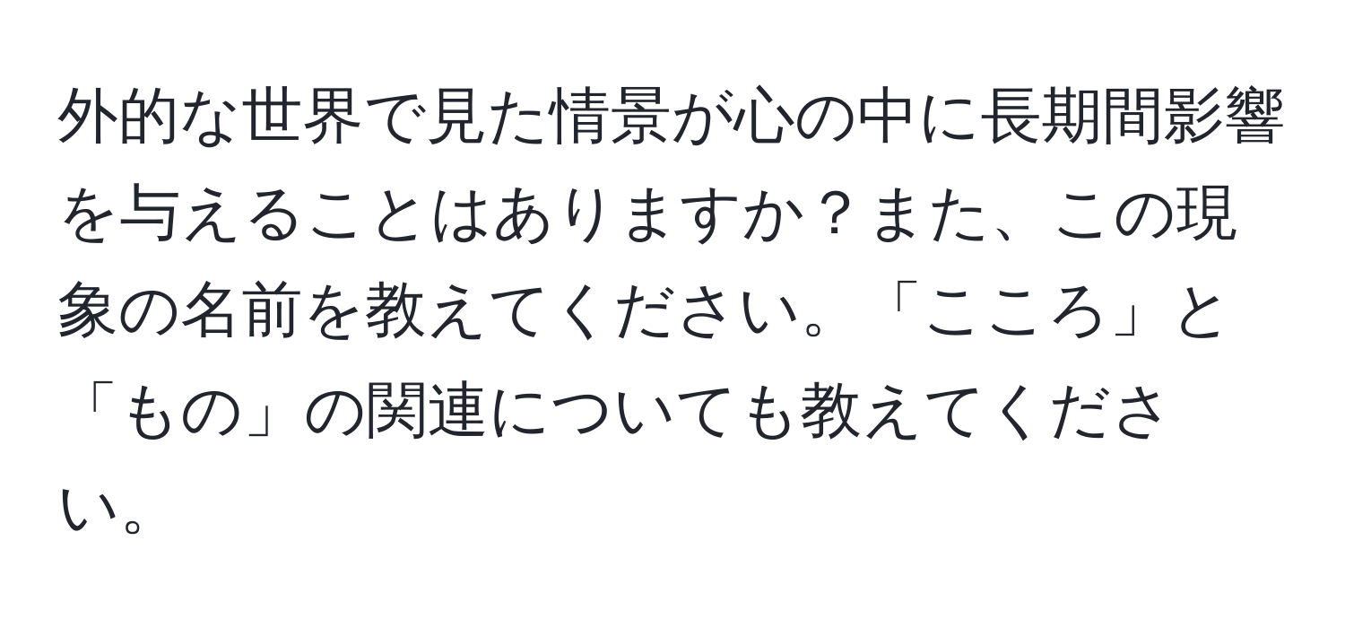 外的な世界で見た情景が心の中に長期間影響を与えることはありますか？また、この現象の名前を教えてください。「こころ」と「もの」の関連についても教えてください。