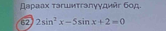 Ρаρаах τэгшитгэлγγдийг бοд. 
62 2sin^2x-5sin x+2=0