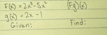 F(x)=2x^3-5x^2 (Fg)(x)
g(x)=2x-1
Given: Find: