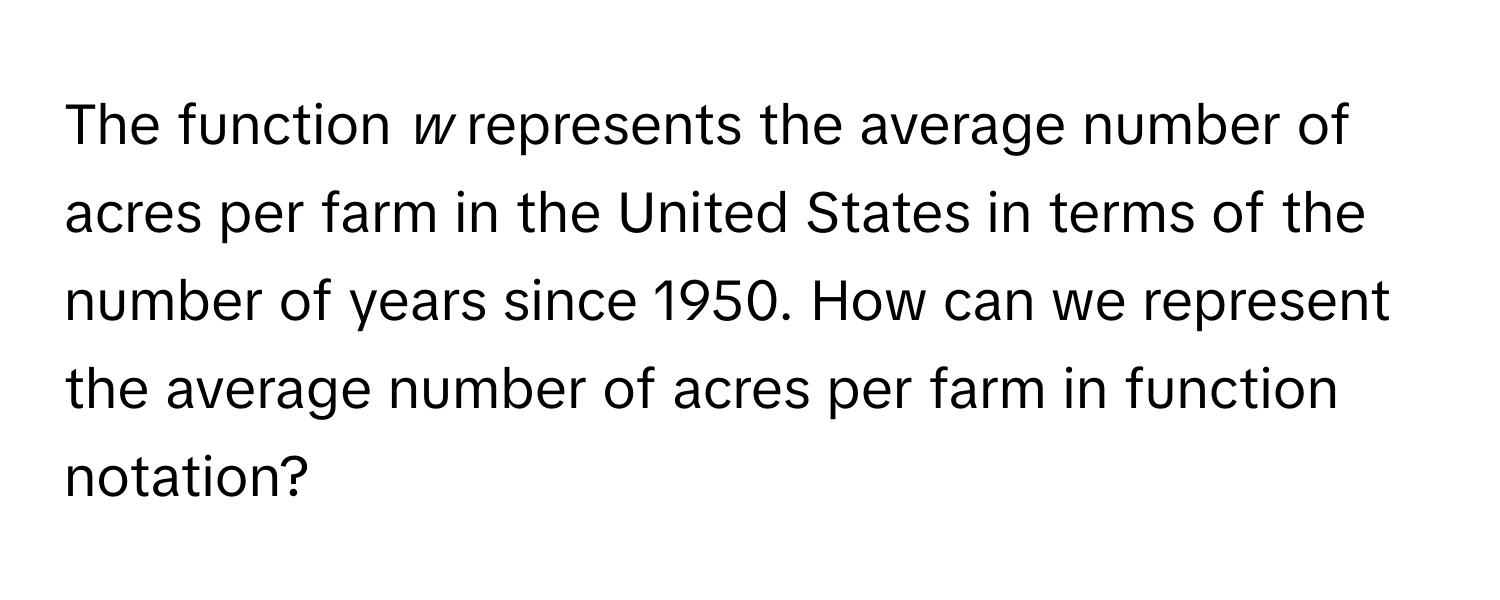 The function *w* represents the average number of acres per farm in the United States in terms of the number of years since 1950. How can we represent the average number of acres per farm in function notation?