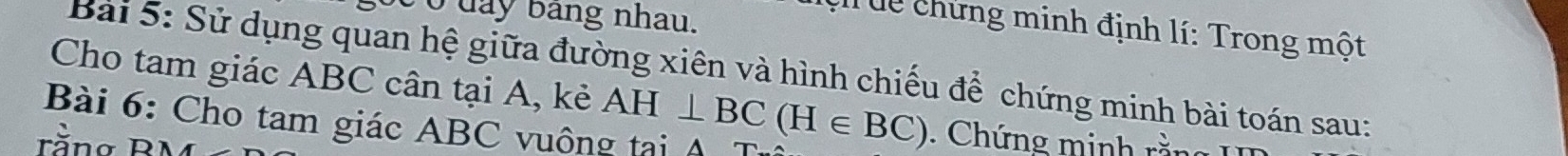 day bảng nhau. 
Tuc chứng minh định lí: Trong một 
Cho tam giác ABC cân tại A, kẻ Bài 5: Sử dụng quan hệ giữa đường xiên và hình chiếu để chứng minh bài toán sau: 
Bài 6: Cho tam giác ABC vuông tại
AH⊥ BC(H∈ BC). Chứng minh rà