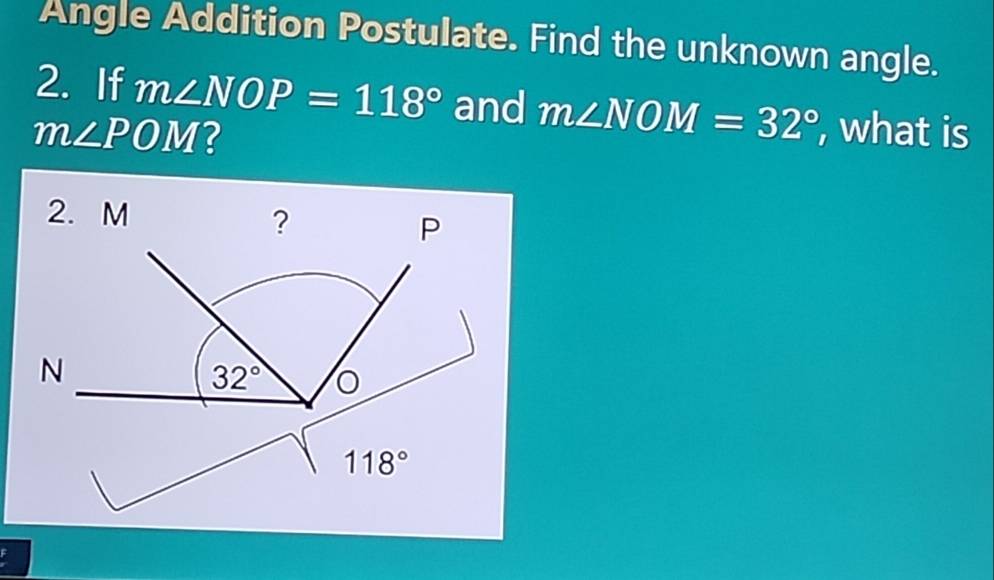 Angle Addition Postulate. Find the unknown angle.
2. If m∠ NOP=118° and m∠ NOM=32° , what is
m∠ POM ?