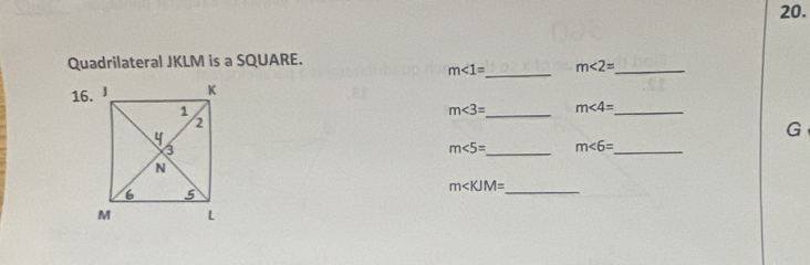 Quadrilateral JKLM is a SQUARE.
m∠ 1= _ m∠ 2= _ 
16.
m∠ 3= _ m∠ 4= _ 
G
m∠ 5= _ m∠ 6= _
m
_