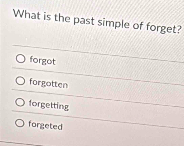 What is the past simple of forget?
forgot
forgotten
forgetting
forgeted