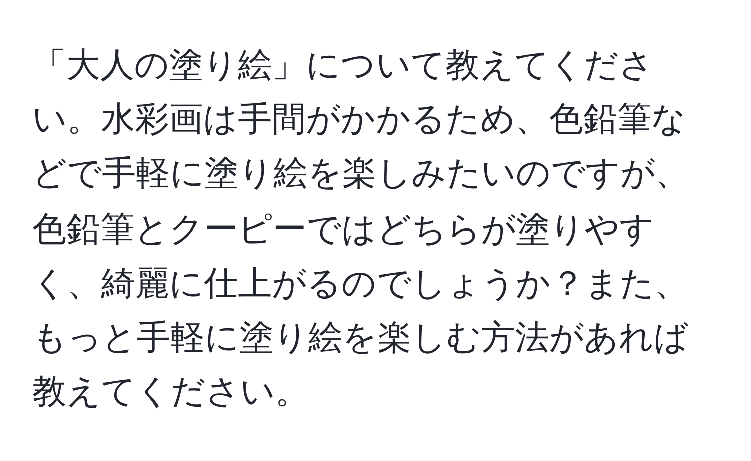 「大人の塗り絵」について教えてください。水彩画は手間がかかるため、色鉛筆などで手軽に塗り絵を楽しみたいのですが、色鉛筆とクーピーではどちらが塗りやすく、綺麗に仕上がるのでしょうか？また、もっと手軽に塗り絵を楽しむ方法があれば教えてください。