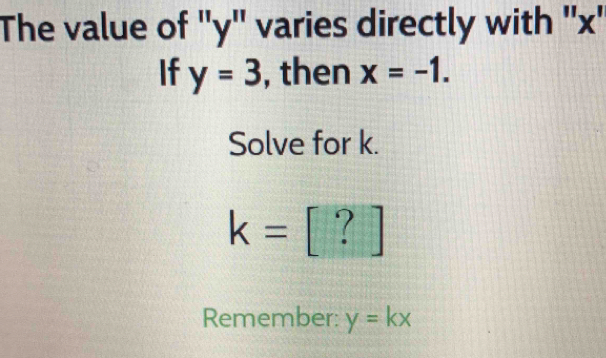 The value of '' y '' varies directly with '' x ' 
If y=3 , then x=-1. 
Solve for k.
k=[?]
Remember: y=kx