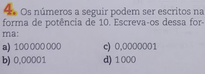 Os números a seguir podem ser escritos na
forma de potência de 10. Escreva-os dessa for-
ma:
a) 100 000 000 c) 0,0000001
b) 0,00001 d) 1000