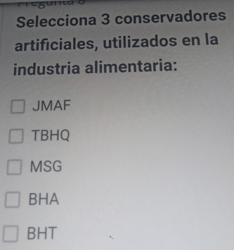 Selecciona 3 conservadores
artificiales, utilizados en la
industria alimentaria:
JMAF
TBHQ
MSG
BHA
BHT