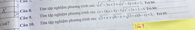 Cau /.
Câu 8. Tìm tập nghiệm phương trình sau: sqrt(x^2-3x+3)+sqrt(x^2-3x+6)=3; Trả lời:__
Câu 9. Tìm tập nghiệm phương trình sau: sqrt(3+x)+sqrt(6-x)=sqrt((3+x)(6-x))+3 (x+1)(x+4)-3sqrt(x^2+5x+2)=6 Trả lời:_
; Trã lời:
sai? Câu 10. Tìm tập nghiệm phương trình sau: