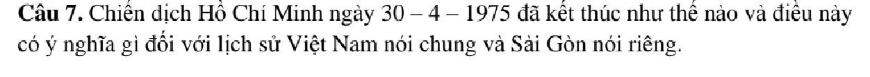 Chiến dịch Hồ Chí Minh ngày 30-4-1975 đã kết thúc như thể nào và điều này 
có ý nghĩa gì đổi với lịch sử Việt Nam nói chung và Sài Gòn nói riêng.