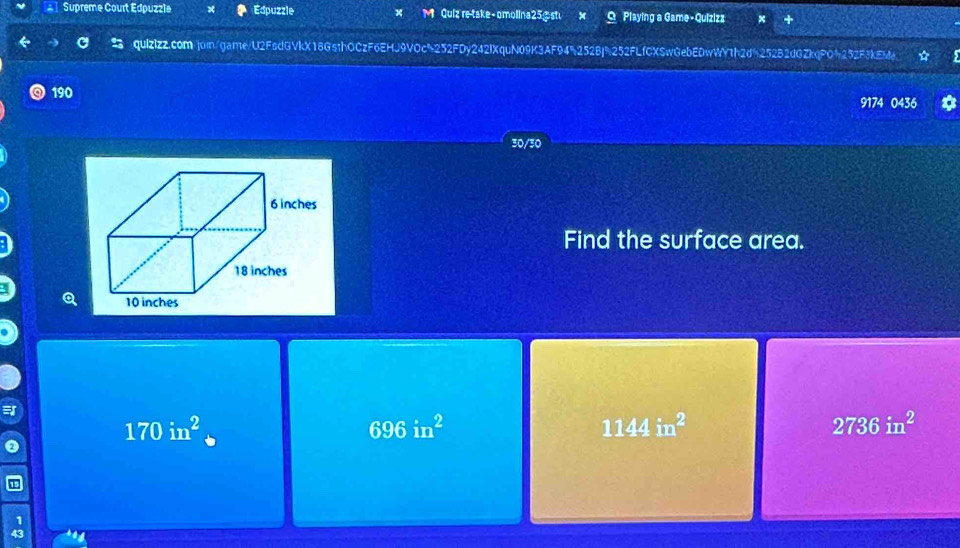 Supreme Court Édpuzzle Edpuzzle x M Quiz re-take-omolina25.st O Playing a Game-Quizizz
a quIzlzz.com jom/game/U2FsdGVkX18GsthOCzF6EHJ9VOc5252FDy242IXquN09K3AF945252Bj%252FLfCXSwGebEDwWY1h2db252B2dGZkqPO%252F3kEMe ☆
190 9174 0436
30/30
Find the surface area.
=
170in^2
696in^2
1144in^2
2736in^2
1
43