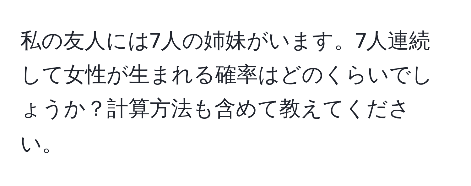 私の友人には7人の姉妹がいます。7人連続して女性が生まれる確率はどのくらいでしょうか？計算方法も含めて教えてください。