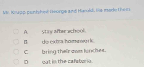 Mr. Krupp punished George and Harold. He made them
A stay after school.
B do extra homework.
C bring their own lunches.
D eat in the cafeteria.