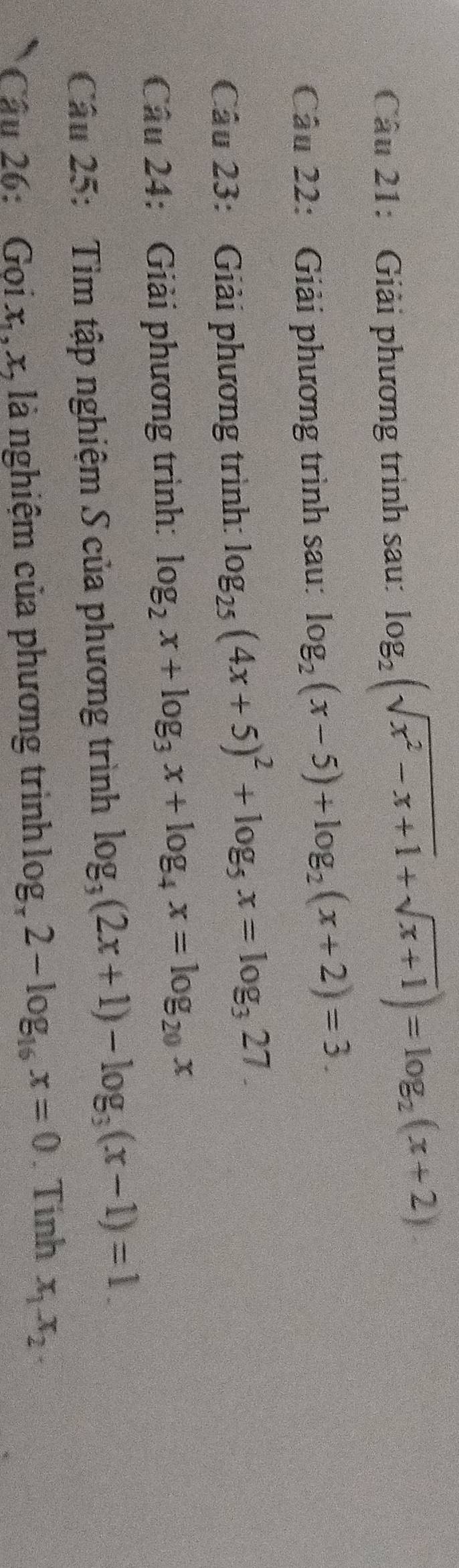 Giải phương trình sau: log _2(sqrt(x^2-x+1)+sqrt(x+1))=log _2(x+2)
Câu 22: Giải phương trình sau: log _2(x-5)+log _2(x+2)=3. 
Câu 23: Giải phương trình: log _25(4x+5)^2+log _5x=log _327. 
Câu 24: Giải phương trình: log _2x+log _3x+log _4x=log _20x
Câu 25: Tìm tập nghiệm S của phương trình log _3(2x+1)-log _3(x-1)=1. 
Cậu 26: Gọi x, , x, là nghiệm của phương trình log _x2-log _16x=0 Tính x_1x_2.