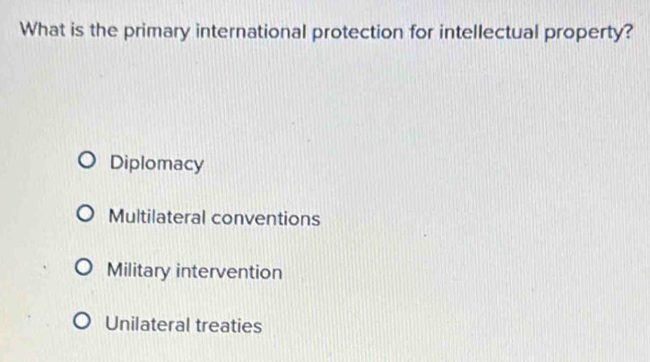 What is the primary international protection for intellectual property?
Diplomacy
Multilateral conventions
Military intervention
Unilateral treaties