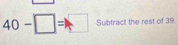 40-□ =□ Subtract the rest of 39.